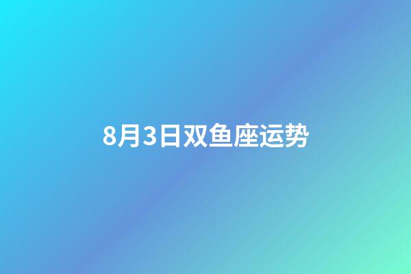 8月3日双鱼座运势