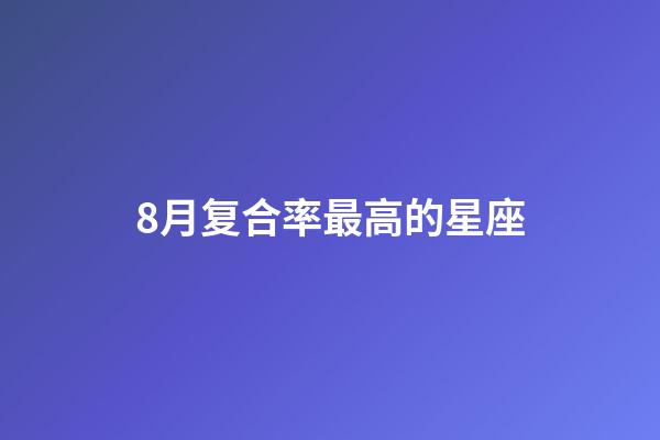 8月复合率最高的星座-第1张-星座运势-玄机派