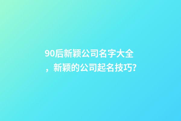 90后新颖公司名字大全，新颖的公司起名技巧？