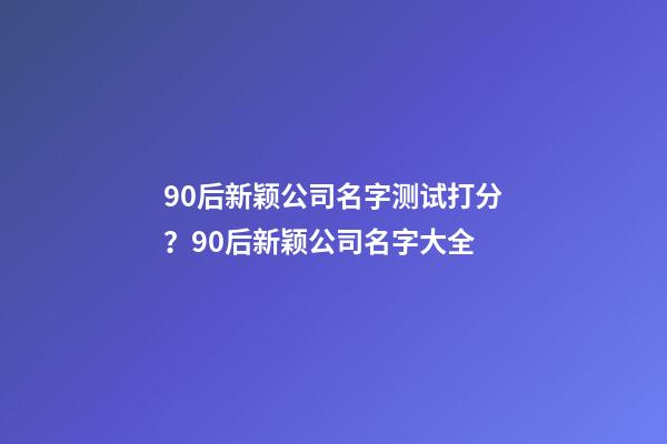 90后新颖公司名字测试打分？90后新颖公司名字大全