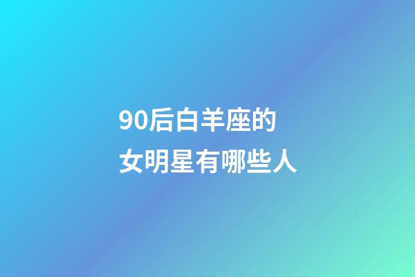 90后白羊座的女明星有哪些人-第1张-星座运势-玄机派