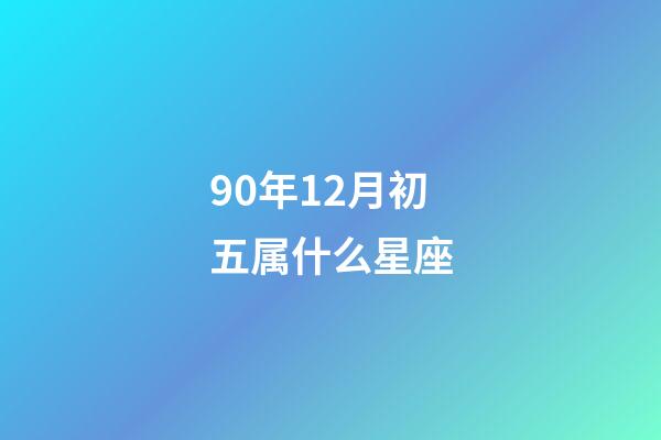 90年12月初五属什么星座-第1张-星座运势-玄机派