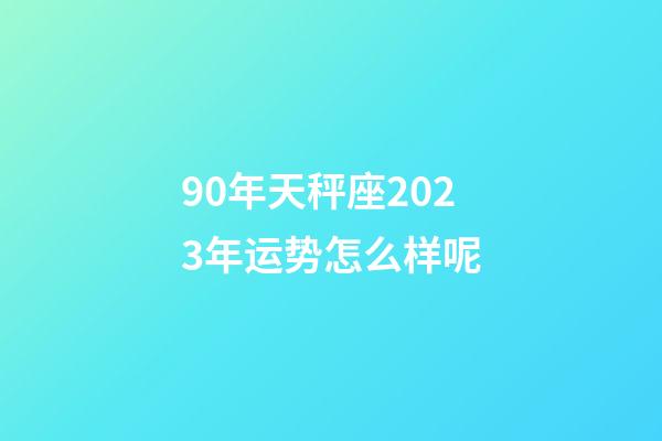 90年天秤座2023年运势怎么样呢-第1张-星座运势-玄机派