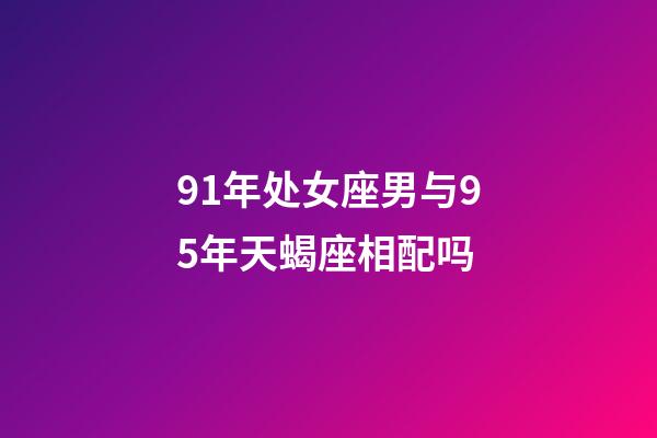 91年处女座男与95年天蝎座相配吗-第1张-星座运势-玄机派