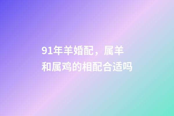 91年羊婚配，属羊和属鸡的相配合适吗-第1张-观点-玄机派