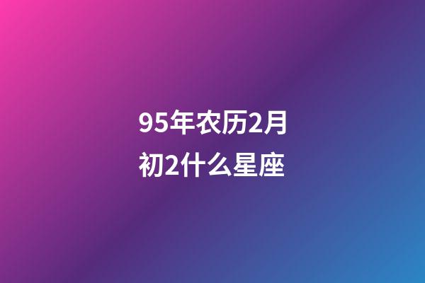 95年农历2月初2什么星座-第1张-星座运势-玄机派