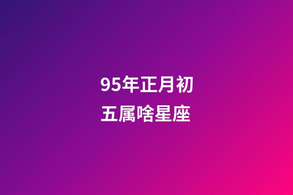 95年正月初五属啥星座