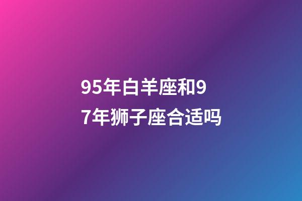 95年白羊座和97年狮子座合适吗-第1张-星座运势-玄机派