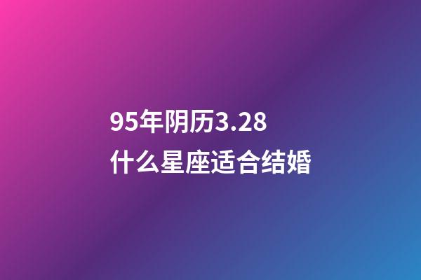 95年阴历3.28什么星座适合结婚-第1张-星座运势-玄机派