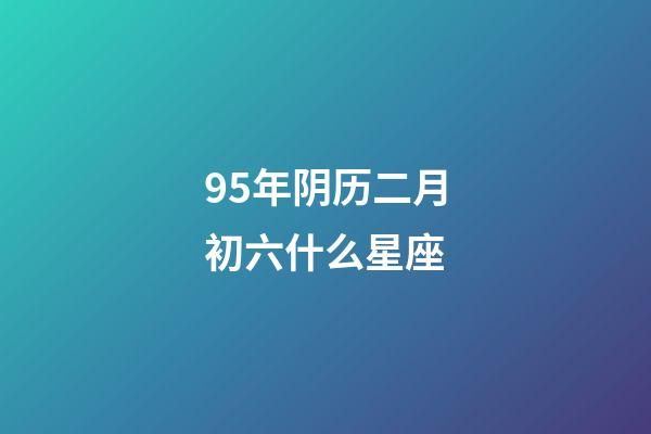 95年阴历二月初六什么星座-第1张-星座运势-玄机派