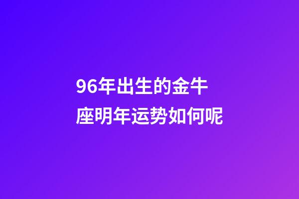 96年出生的金牛座明年运势如何呢-第1张-星座运势-玄机派