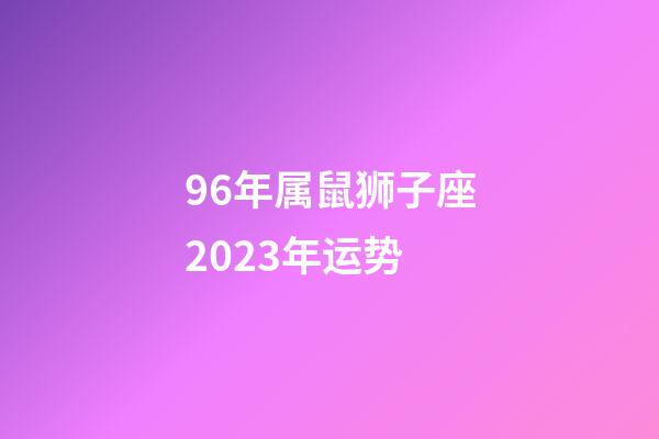 96年属鼠狮子座2023年运势-第1张-星座运势-玄机派