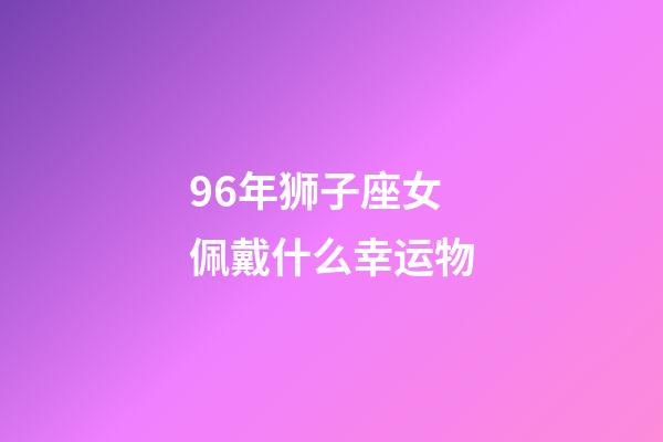 96年狮子座女佩戴什么幸运物-第1张-星座运势-玄机派