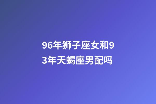 96年狮子座女和93年天蝎座男配吗-第1张-星座运势-玄机派