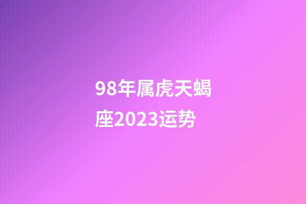 98年属虎天蝎座2023运势-第1张-星座运势-玄机派