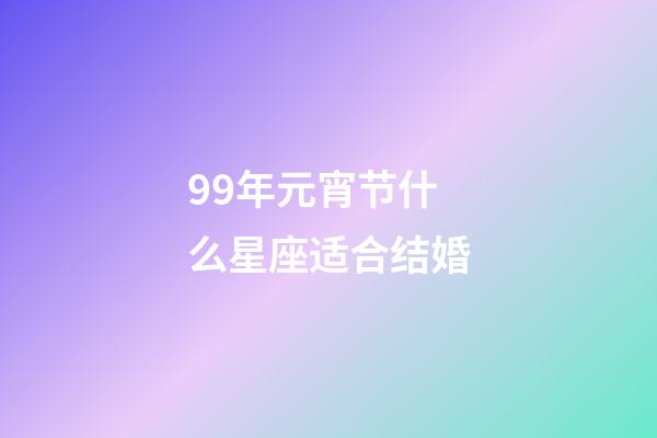 99年元宵节什么星座适合结婚-第1张-星座运势-玄机派