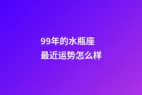 99年的水瓶座最近运势怎么样-第1张-星座运势-玄机派