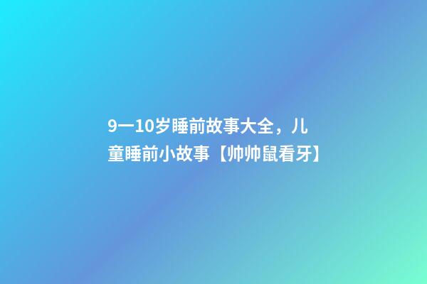 9一10岁睡前故事大全，儿童睡前小故事【帅帅鼠看牙】-第1张-观点-玄机派