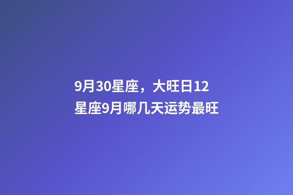 9月30星座，大旺日12星座9月哪几天运势最旺-第1张-观点-玄机派