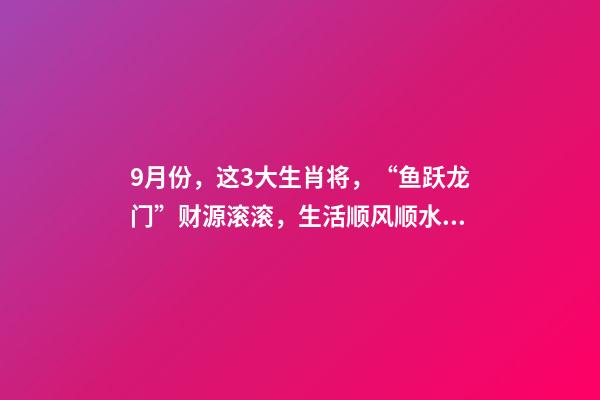 9月份，这3大生肖将，“鱼跃龙门”财源滚滚，生活顺风顺水！