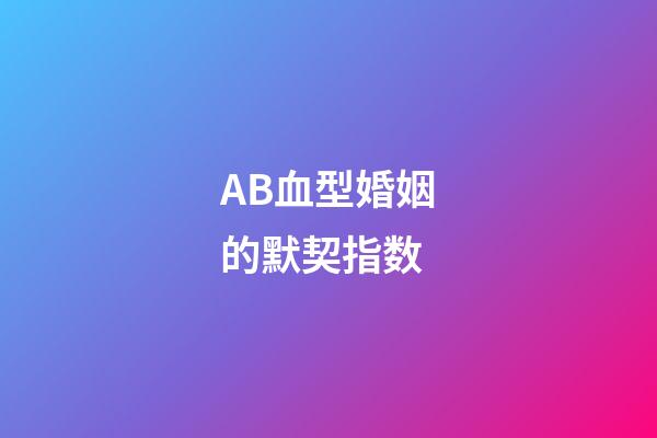 AB血型婚姻的默契指数