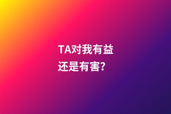 TA对我有益还是有害？