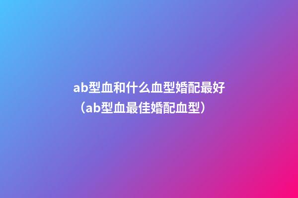 ab型血和什么血型婚配最好（ab型血最佳婚配血型）