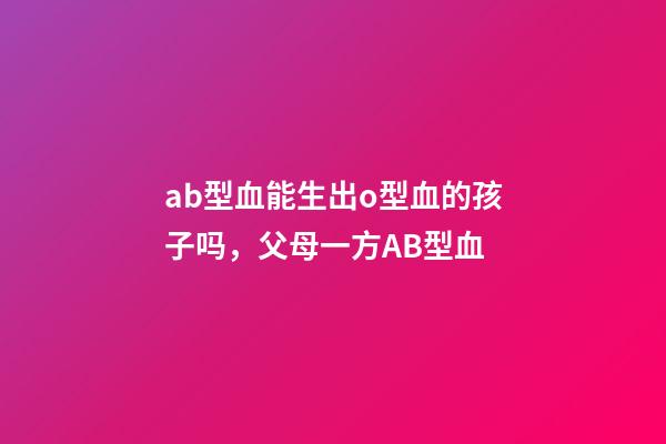 ab型血能生出o型血的孩子吗，父母一方AB型血-第1张-观点-玄机派