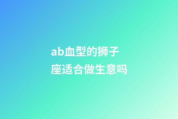 ab血型的狮子座适合做生意吗-第1张-星座运势-玄机派