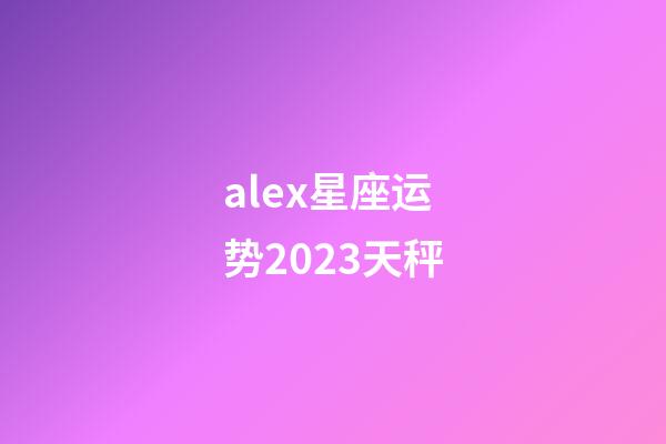 alex星座运势2023天秤-第1张-星座运势-玄机派