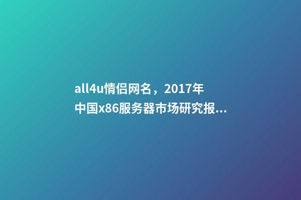 all4u情侣网名，2017年中国x86服务器市场研究报告-第1张-观点-玄机派