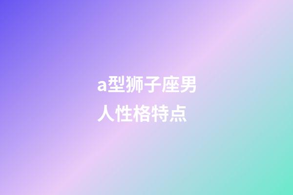 a型狮子座男人性格特点-第1张-星座运势-玄机派