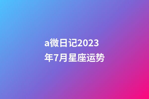 a微日记2023年7月星座运势-第1张-星座运势-玄机派