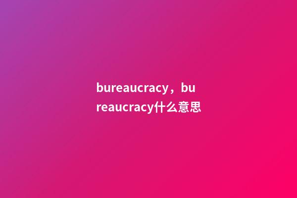 bureaucracy，bureaucracy什么意思-第1张-观点-玄机派