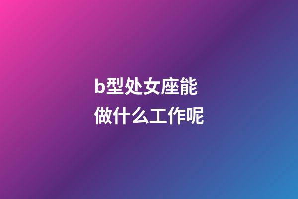 b型处女座能做什么工作呢-第1张-星座运势-玄机派