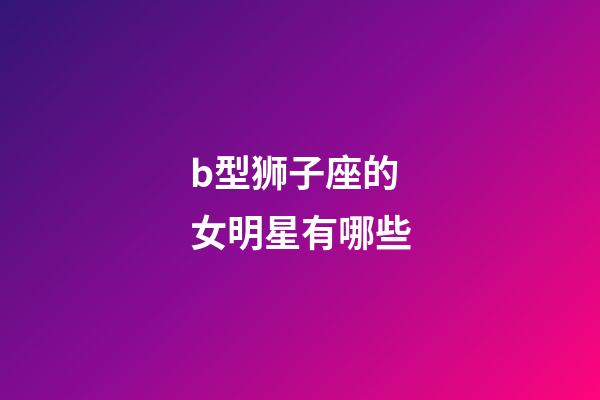 b型狮子座的女明星有哪些-第1张-星座运势-玄机派