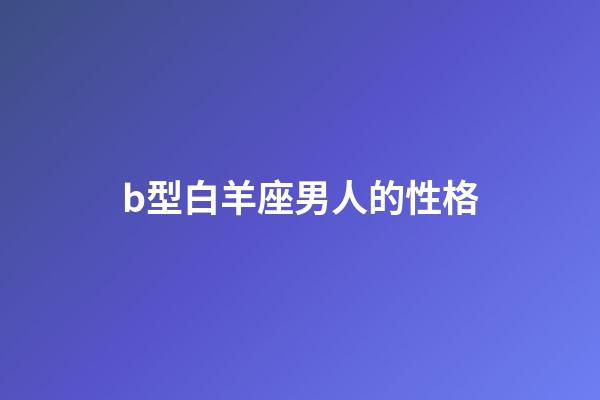 b型白羊座男人的性格-第1张-星座运势-玄机派