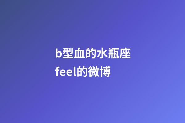 b型血的水瓶座feel的微博-第1张-星座运势-玄机派