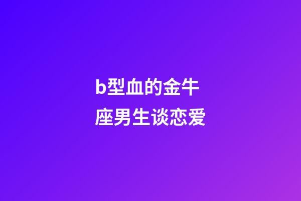 b型血的金牛座男生谈恋爱-第1张-星座运势-玄机派