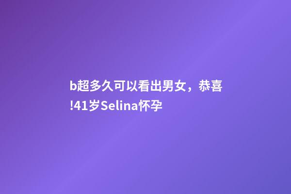 b超多久可以看出男女，恭喜!41岁Selina怀孕-第1张-观点-玄机派