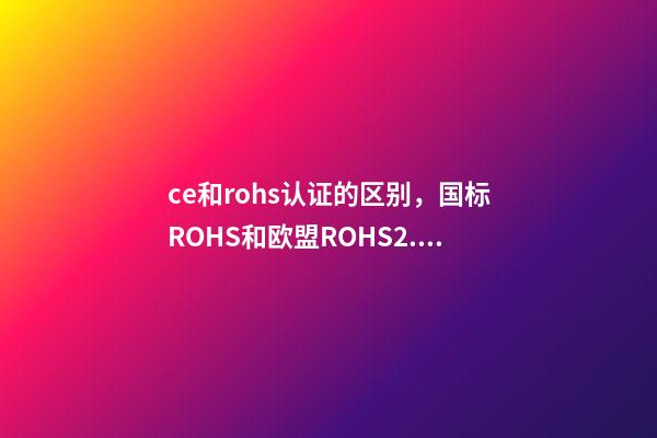 ce和rohs认证的区别，国标ROHS和欧盟ROHS2.0有什么区别-第1张-观点-玄机派