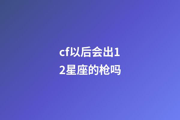 cf以后会出12星座的枪吗-第1张-星座运势-玄机派