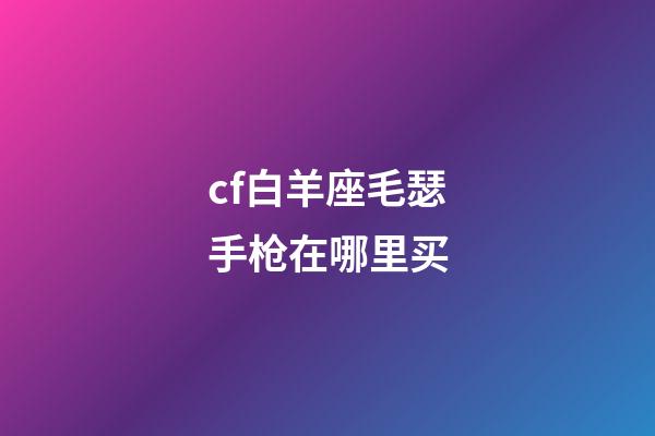 cf白羊座毛瑟手枪在哪里买