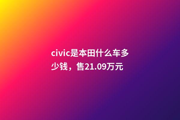 civic是本田什么车多少钱，售21.09万元-第1张-观点-玄机派