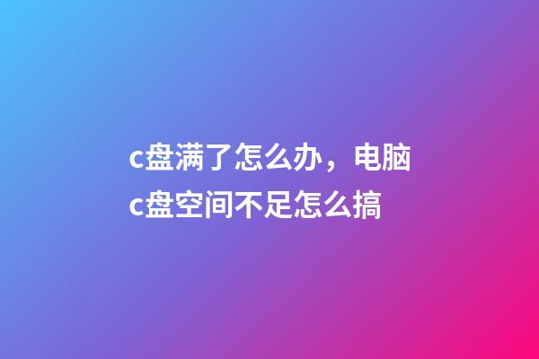 c盘满了怎么办，电脑c盘空间不足怎么搞-第1张-观点-玄机派