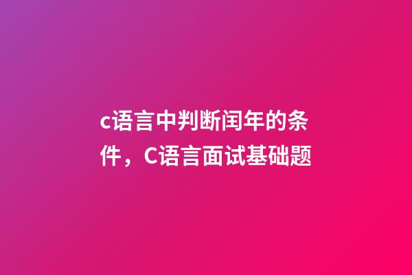 c语言中判断闰年的条件，C语言面试基础题(前篇)-第1张-观点-玄机派