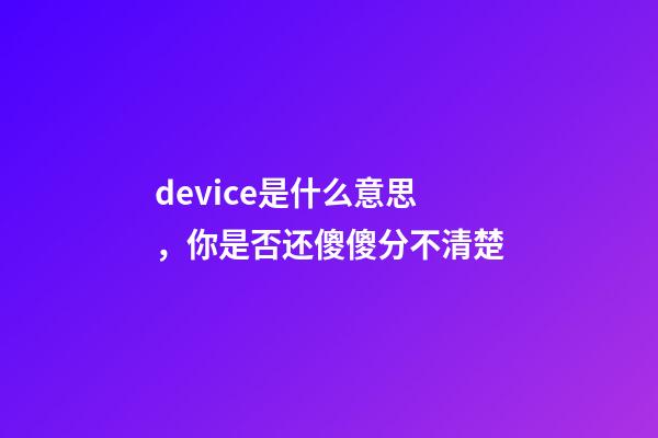 device是什么意思，你是否还傻傻分不清楚-第1张-观点-玄机派