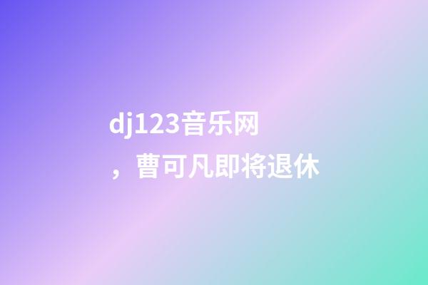 dj123音乐网，曹可凡即将退休-第1张-观点-玄机派