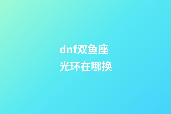 dnf双鱼座光环在哪换-第1张-星座运势-玄机派