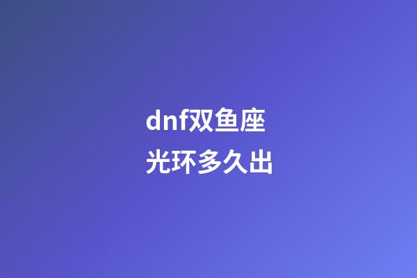 dnf双鱼座光环多久出-第1张-星座运势-玄机派